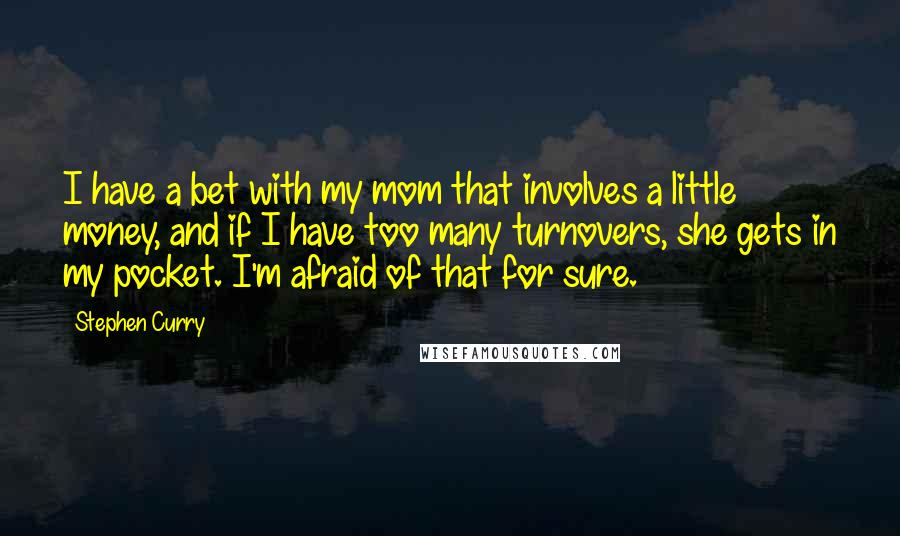 Stephen Curry Quotes: I have a bet with my mom that involves a little money, and if I have too many turnovers, she gets in my pocket. I'm afraid of that for sure.
