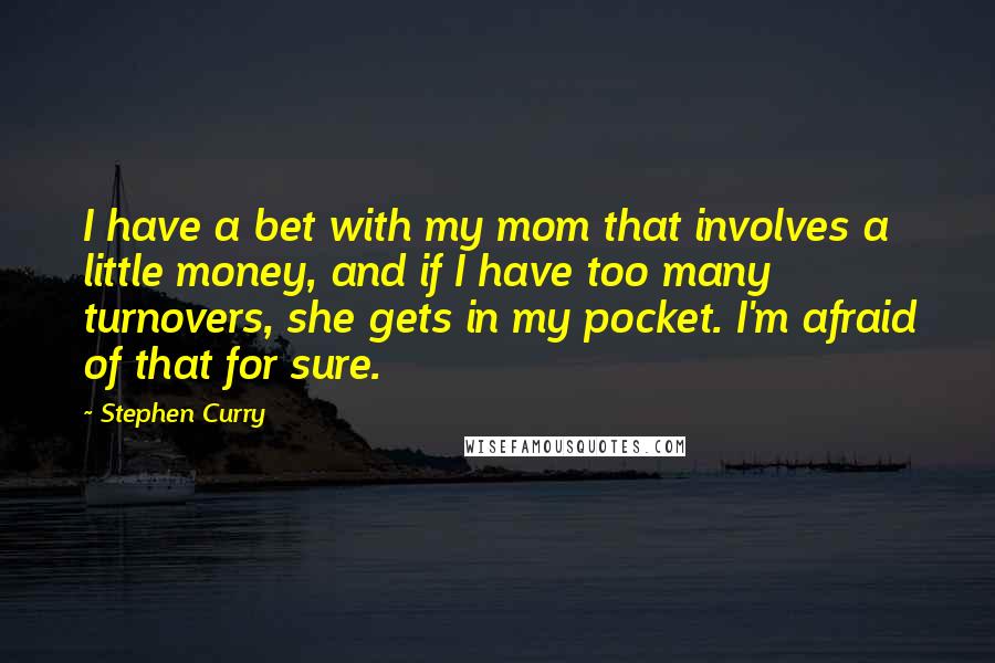 Stephen Curry Quotes: I have a bet with my mom that involves a little money, and if I have too many turnovers, she gets in my pocket. I'm afraid of that for sure.