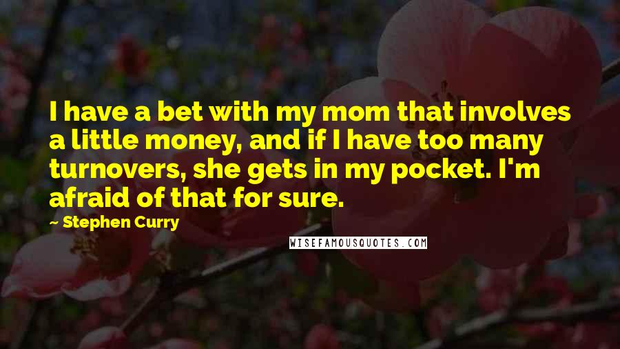 Stephen Curry Quotes: I have a bet with my mom that involves a little money, and if I have too many turnovers, she gets in my pocket. I'm afraid of that for sure.