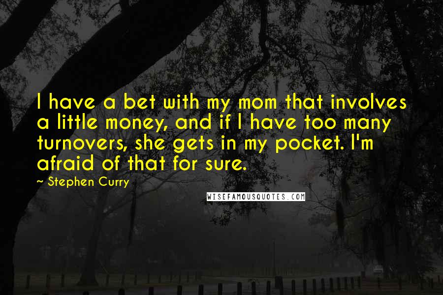 Stephen Curry Quotes: I have a bet with my mom that involves a little money, and if I have too many turnovers, she gets in my pocket. I'm afraid of that for sure.