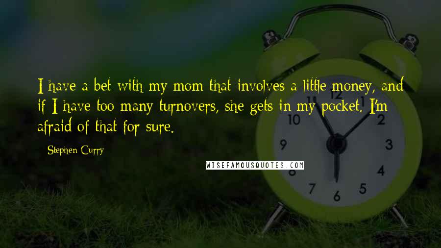 Stephen Curry Quotes: I have a bet with my mom that involves a little money, and if I have too many turnovers, she gets in my pocket. I'm afraid of that for sure.