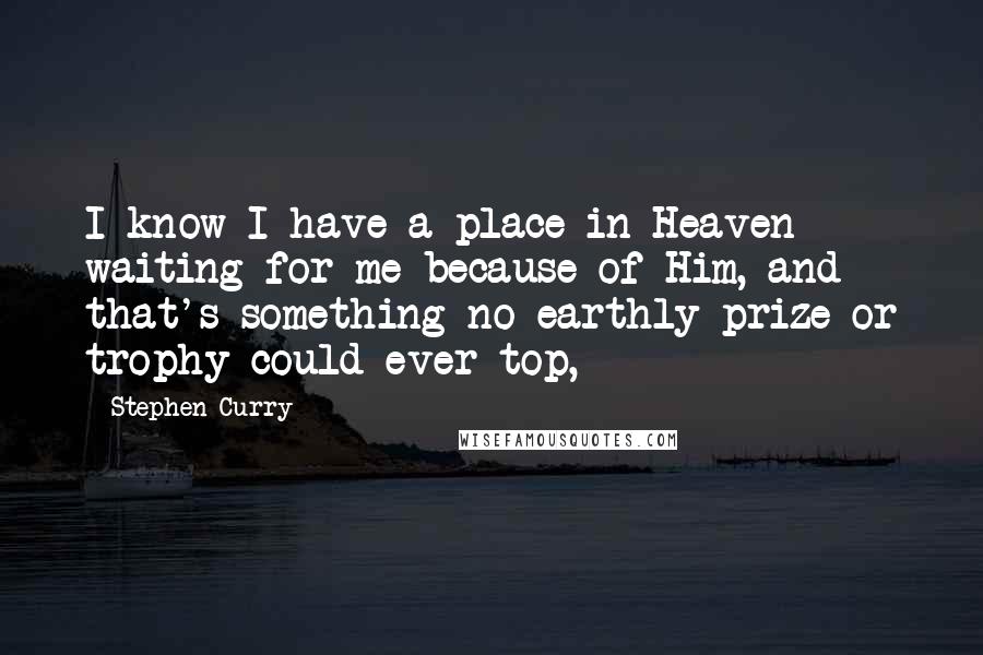 Stephen Curry Quotes: I know I have a place in Heaven waiting for me because of Him, and that's something no earthly prize or trophy could ever top,