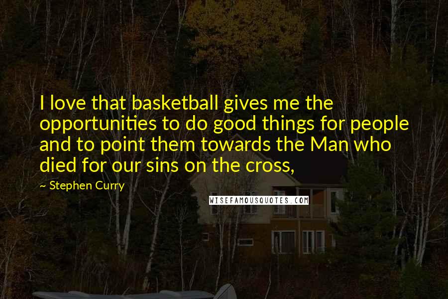 Stephen Curry Quotes: I love that basketball gives me the opportunities to do good things for people and to point them towards the Man who died for our sins on the cross,