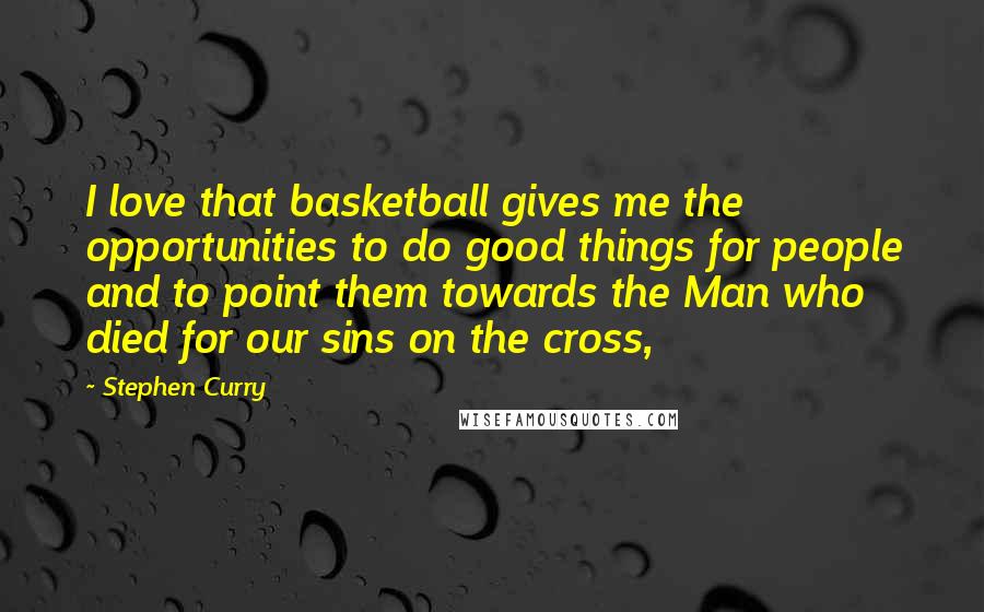 Stephen Curry Quotes: I love that basketball gives me the opportunities to do good things for people and to point them towards the Man who died for our sins on the cross,