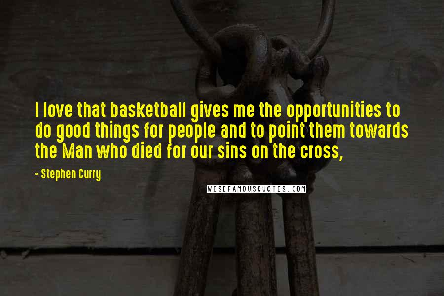 Stephen Curry Quotes: I love that basketball gives me the opportunities to do good things for people and to point them towards the Man who died for our sins on the cross,