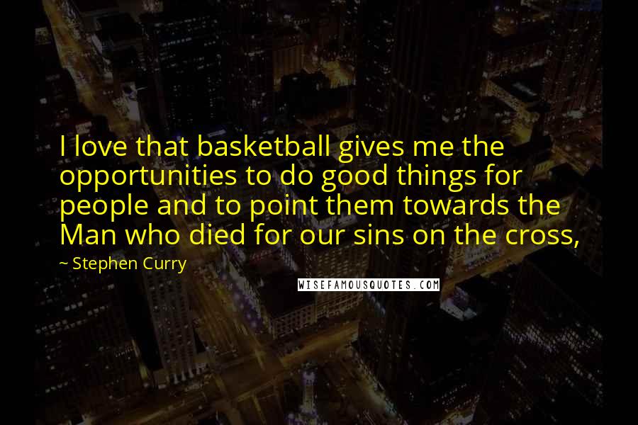 Stephen Curry Quotes: I love that basketball gives me the opportunities to do good things for people and to point them towards the Man who died for our sins on the cross,