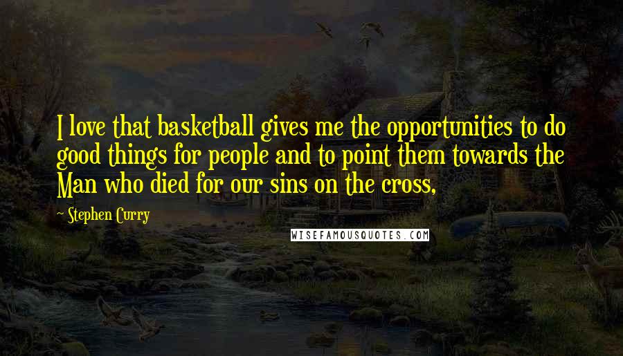 Stephen Curry Quotes: I love that basketball gives me the opportunities to do good things for people and to point them towards the Man who died for our sins on the cross,