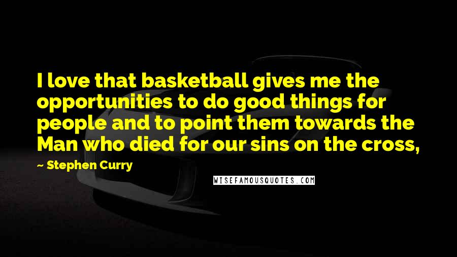 Stephen Curry Quotes: I love that basketball gives me the opportunities to do good things for people and to point them towards the Man who died for our sins on the cross,