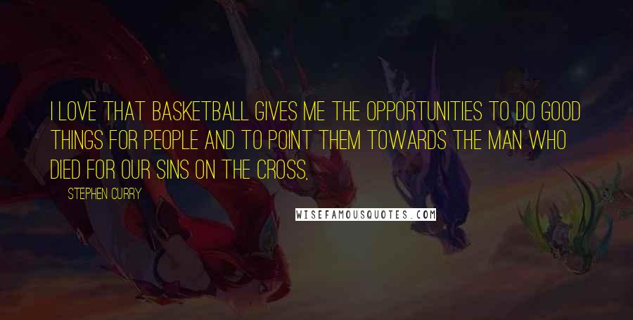 Stephen Curry Quotes: I love that basketball gives me the opportunities to do good things for people and to point them towards the Man who died for our sins on the cross,