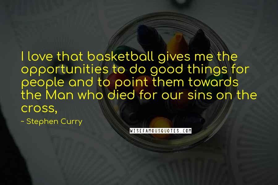Stephen Curry Quotes: I love that basketball gives me the opportunities to do good things for people and to point them towards the Man who died for our sins on the cross,