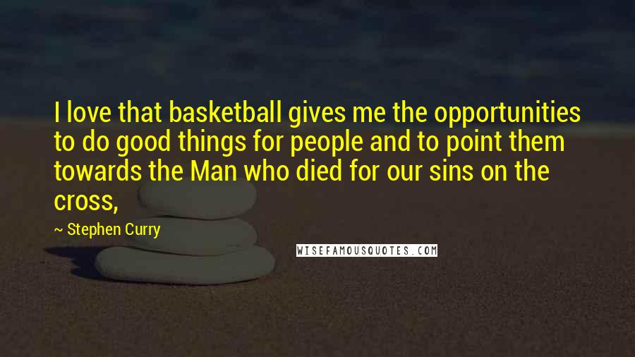 Stephen Curry Quotes: I love that basketball gives me the opportunities to do good things for people and to point them towards the Man who died for our sins on the cross,