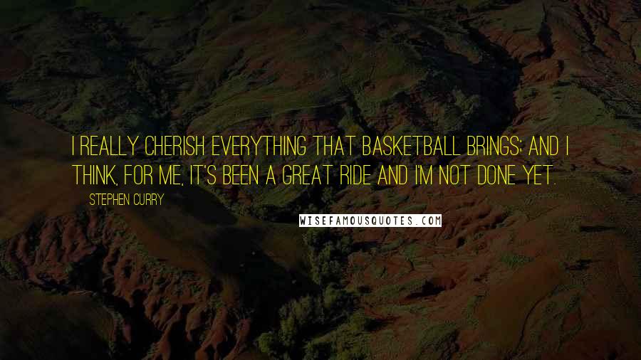 Stephen Curry Quotes: I really cherish everything that basketball brings; and I think, for me, it's been a great ride and I'm not done yet.