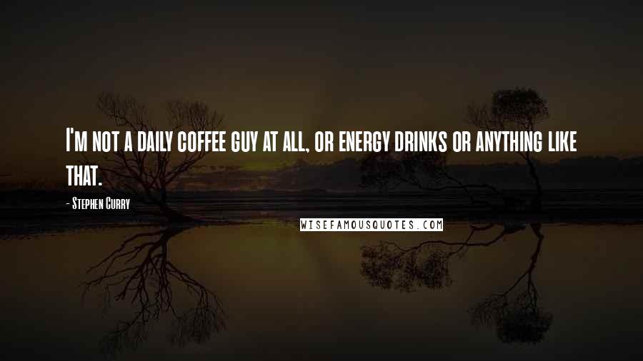 Stephen Curry Quotes: I'm not a daily coffee guy at all, or energy drinks or anything like that.