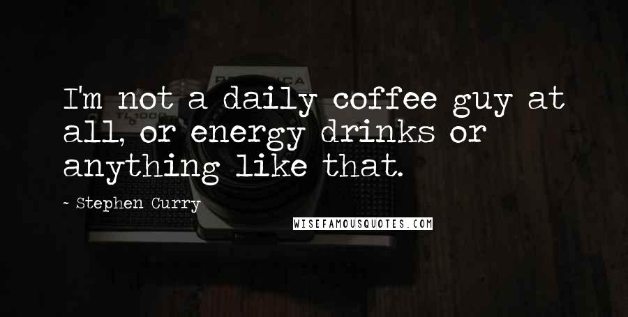 Stephen Curry Quotes: I'm not a daily coffee guy at all, or energy drinks or anything like that.