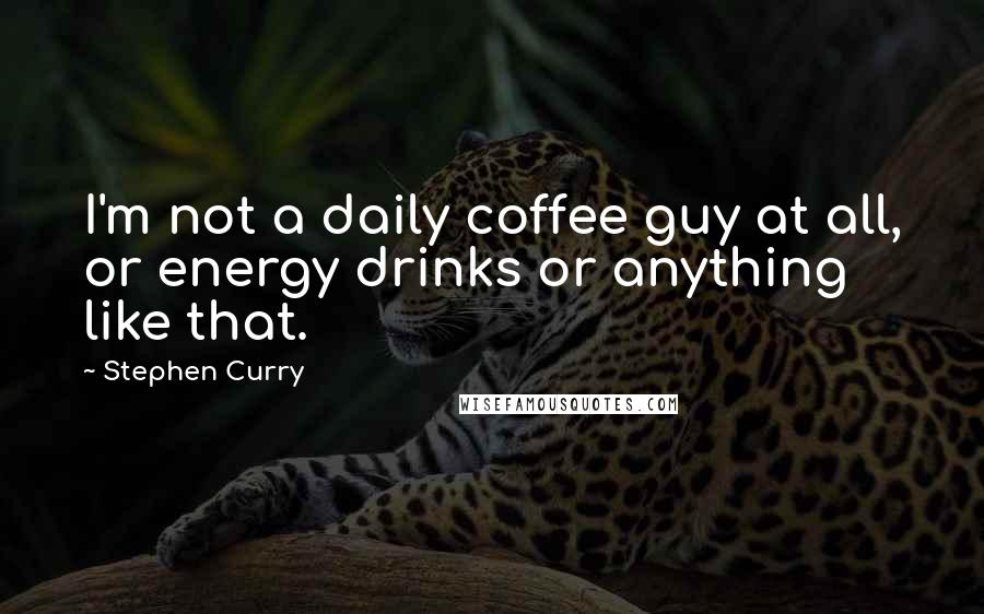 Stephen Curry Quotes: I'm not a daily coffee guy at all, or energy drinks or anything like that.