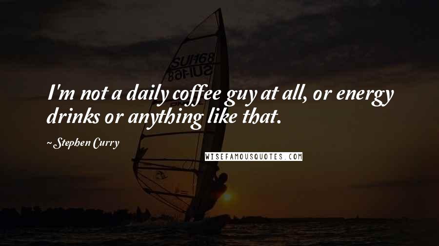 Stephen Curry Quotes: I'm not a daily coffee guy at all, or energy drinks or anything like that.