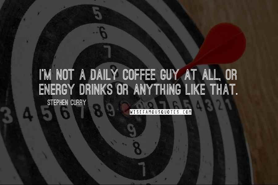 Stephen Curry Quotes: I'm not a daily coffee guy at all, or energy drinks or anything like that.