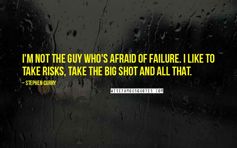 Stephen Curry Quotes: I'm not the guy who's afraid of failure. I like to take risks, take the big shot and all that.