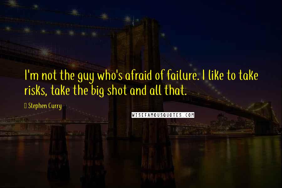 Stephen Curry Quotes: I'm not the guy who's afraid of failure. I like to take risks, take the big shot and all that.