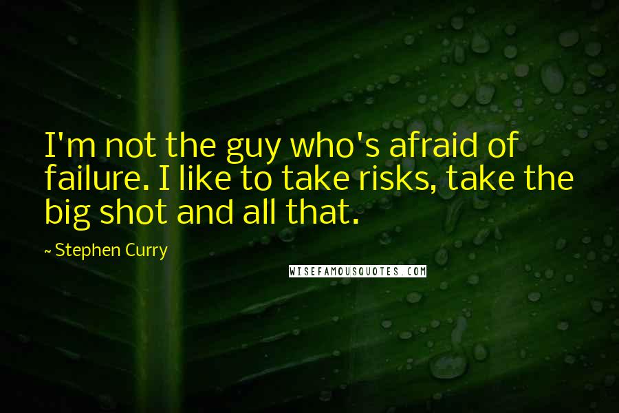 Stephen Curry Quotes: I'm not the guy who's afraid of failure. I like to take risks, take the big shot and all that.