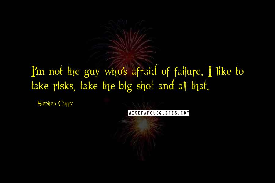 Stephen Curry Quotes: I'm not the guy who's afraid of failure. I like to take risks, take the big shot and all that.