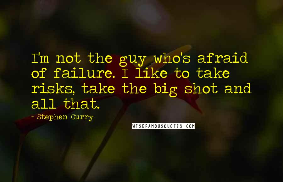 Stephen Curry Quotes: I'm not the guy who's afraid of failure. I like to take risks, take the big shot and all that.