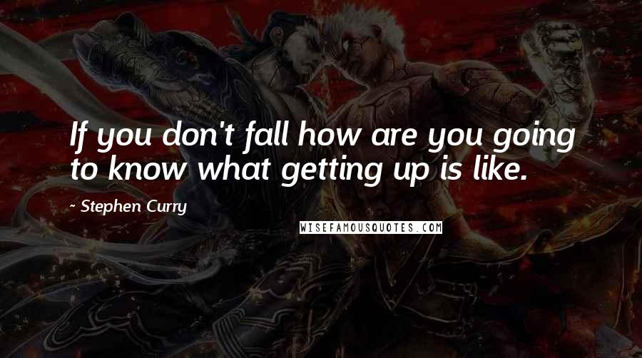 Stephen Curry Quotes: If you don't fall how are you going to know what getting up is like.