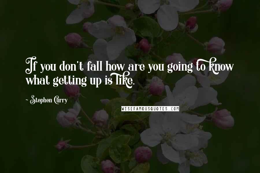 Stephen Curry Quotes: If you don't fall how are you going to know what getting up is like.