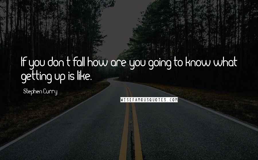 Stephen Curry Quotes: If you don't fall how are you going to know what getting up is like.