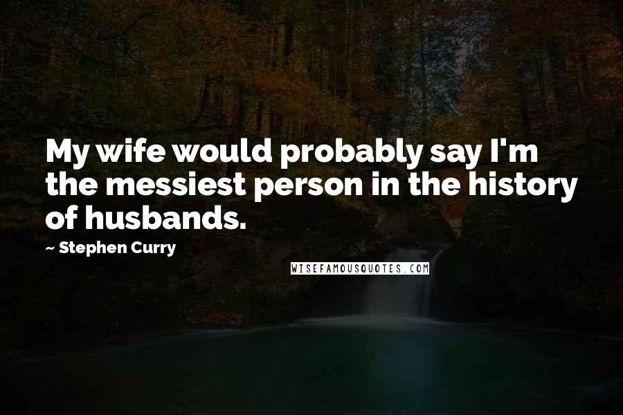 Stephen Curry Quotes: My wife would probably say I'm the messiest person in the history of husbands.