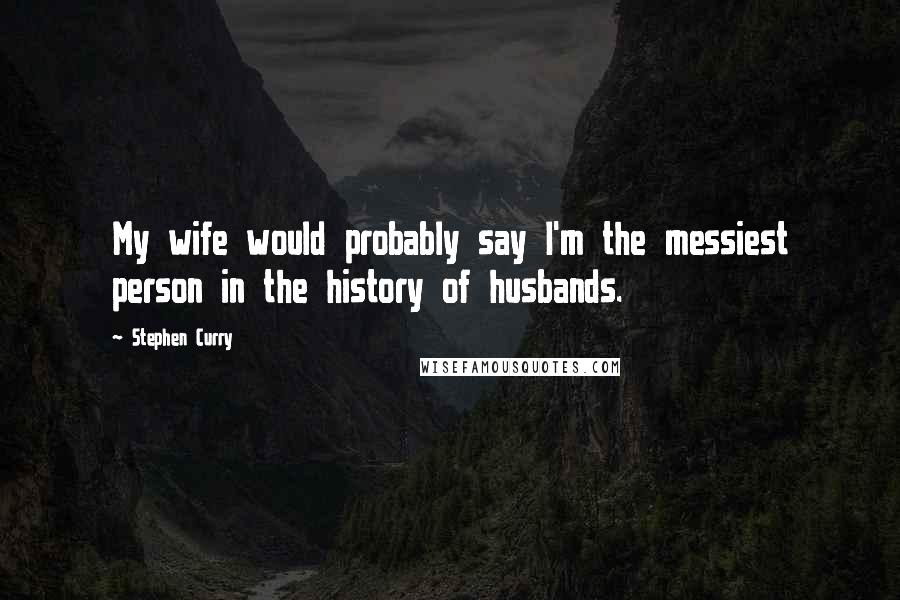 Stephen Curry Quotes: My wife would probably say I'm the messiest person in the history of husbands.