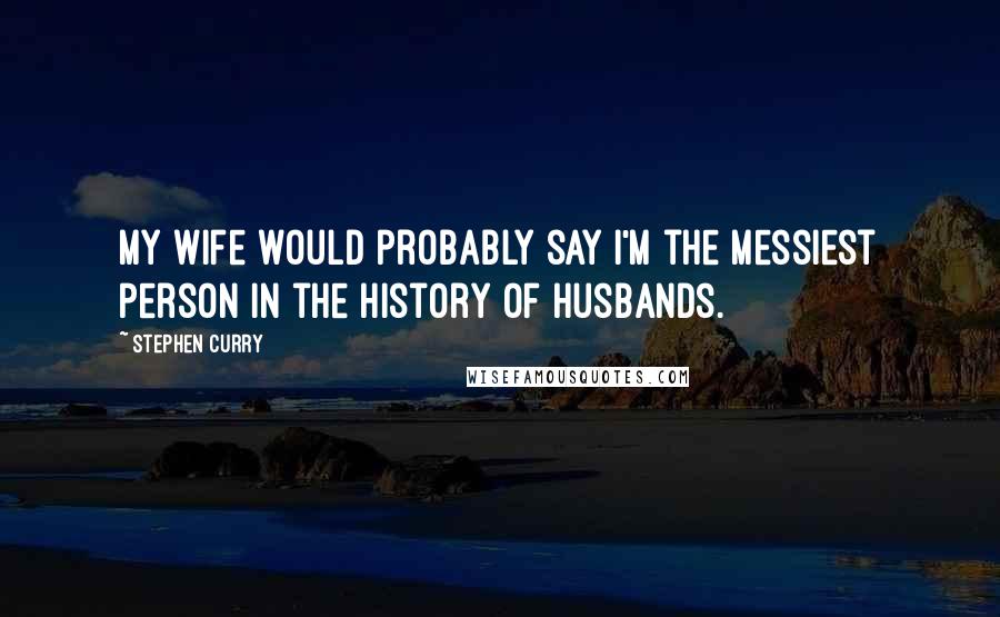 Stephen Curry Quotes: My wife would probably say I'm the messiest person in the history of husbands.