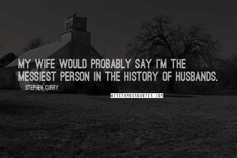 Stephen Curry Quotes: My wife would probably say I'm the messiest person in the history of husbands.