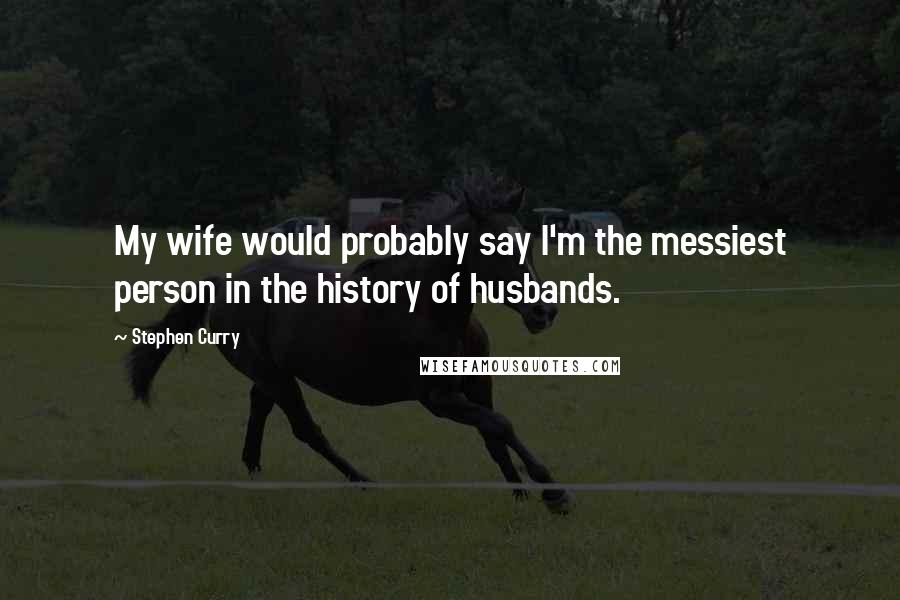 Stephen Curry Quotes: My wife would probably say I'm the messiest person in the history of husbands.