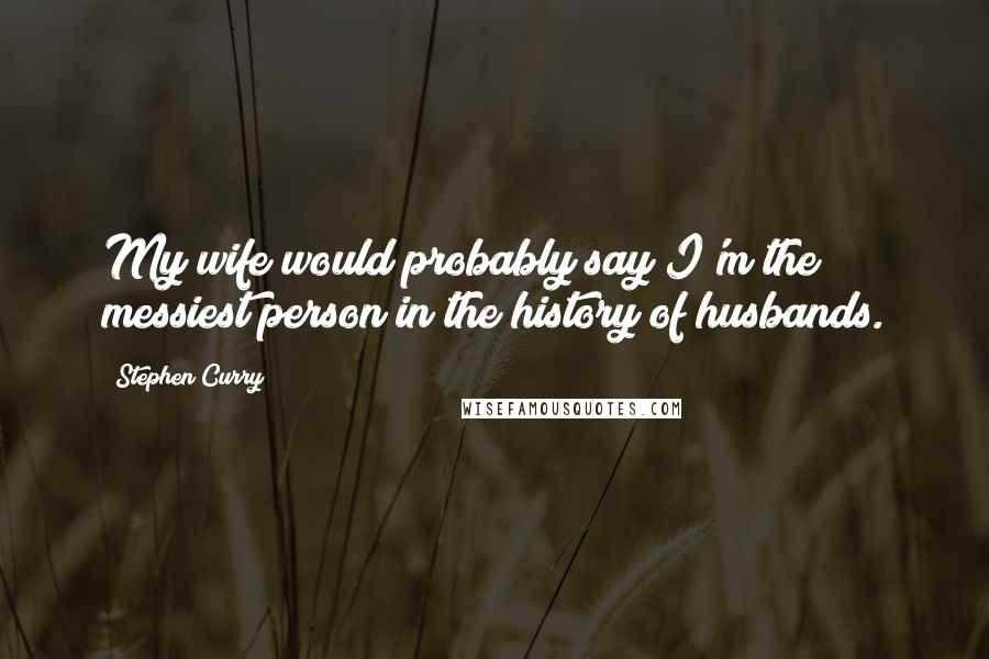 Stephen Curry Quotes: My wife would probably say I'm the messiest person in the history of husbands.