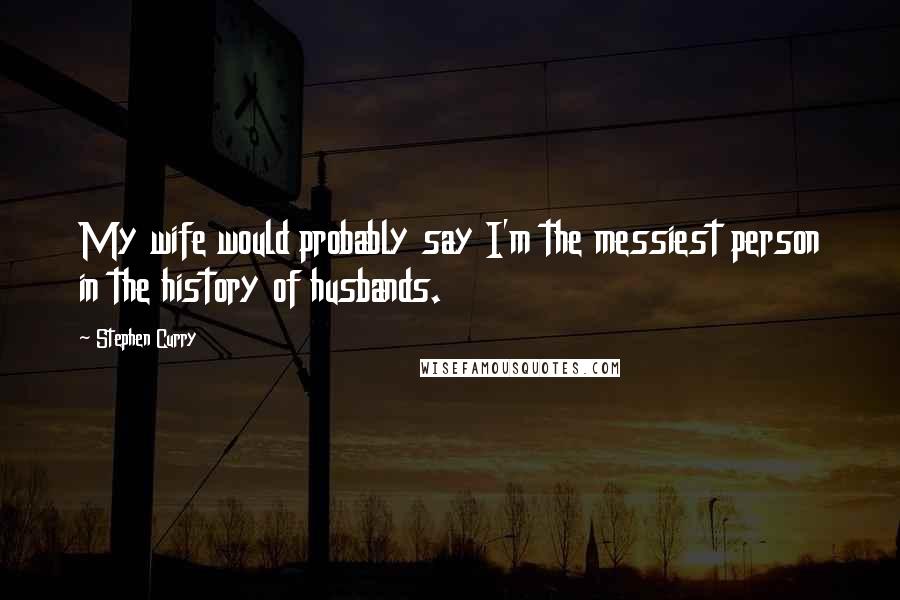 Stephen Curry Quotes: My wife would probably say I'm the messiest person in the history of husbands.