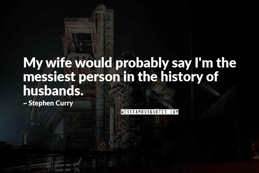 Stephen Curry Quotes: My wife would probably say I'm the messiest person in the history of husbands.