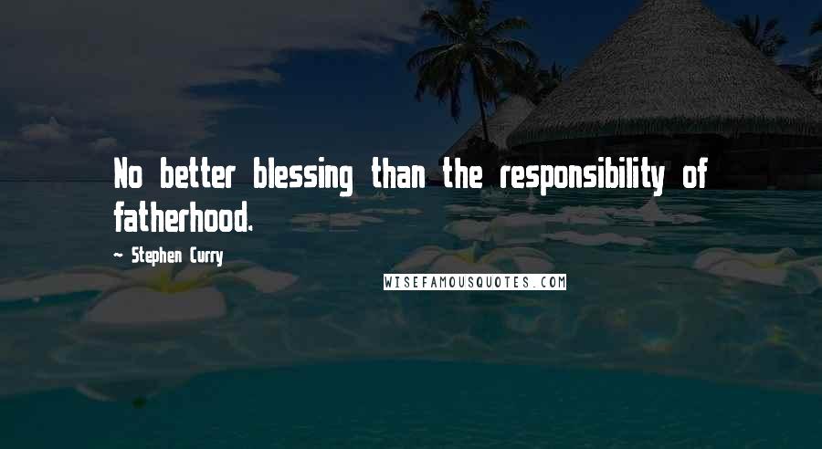 Stephen Curry Quotes: No better blessing than the responsibility of fatherhood.