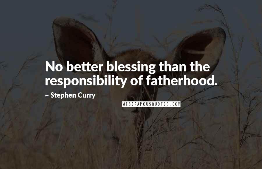 Stephen Curry Quotes: No better blessing than the responsibility of fatherhood.