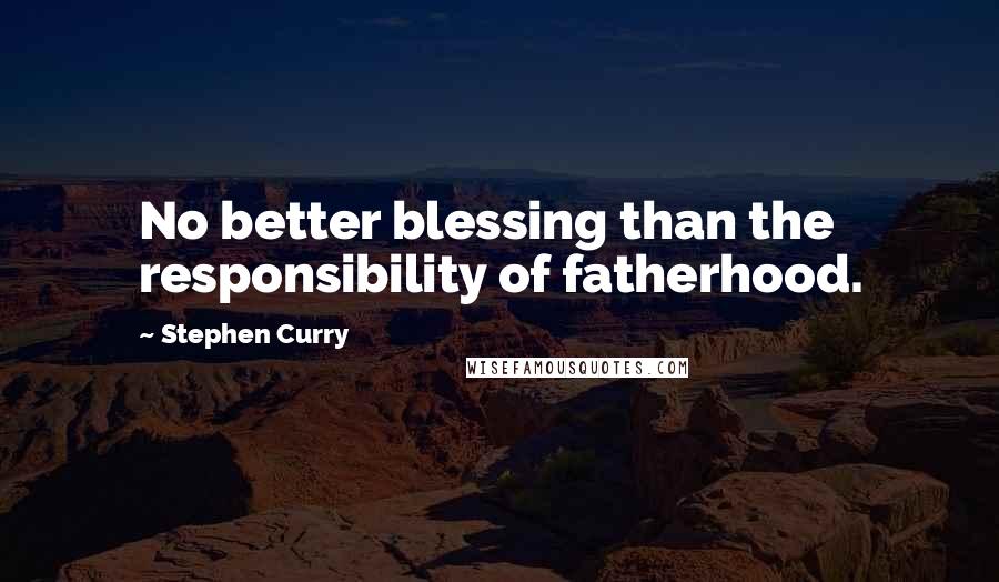 Stephen Curry Quotes: No better blessing than the responsibility of fatherhood.