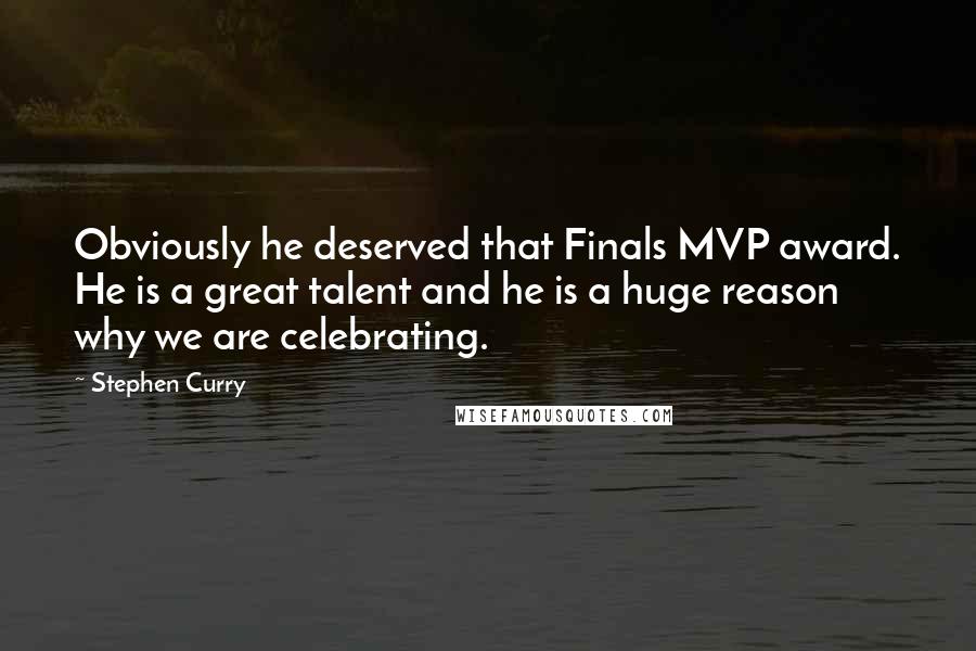 Stephen Curry Quotes: Obviously he deserved that Finals MVP award. He is a great talent and he is a huge reason why we are celebrating.