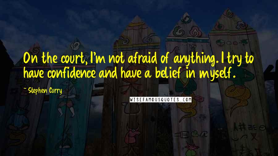 Stephen Curry Quotes: On the court, I'm not afraid of anything. I try to have confidence and have a belief in myself.