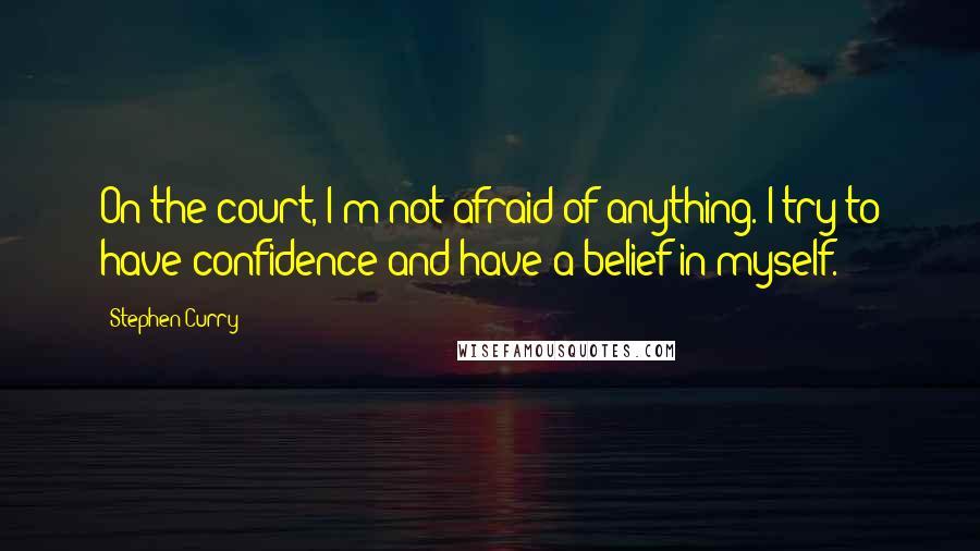 Stephen Curry Quotes: On the court, I'm not afraid of anything. I try to have confidence and have a belief in myself.