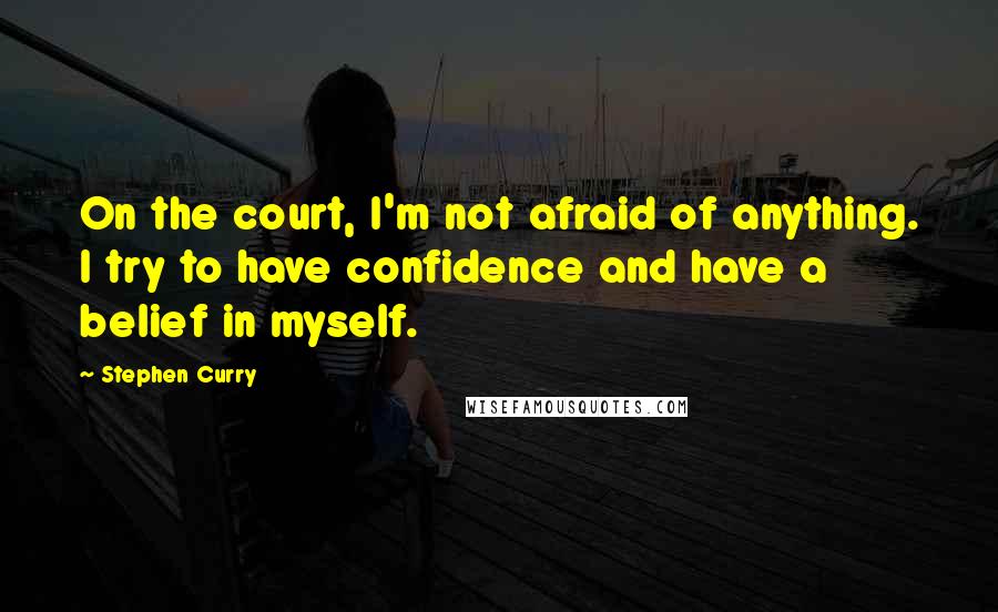 Stephen Curry Quotes: On the court, I'm not afraid of anything. I try to have confidence and have a belief in myself.