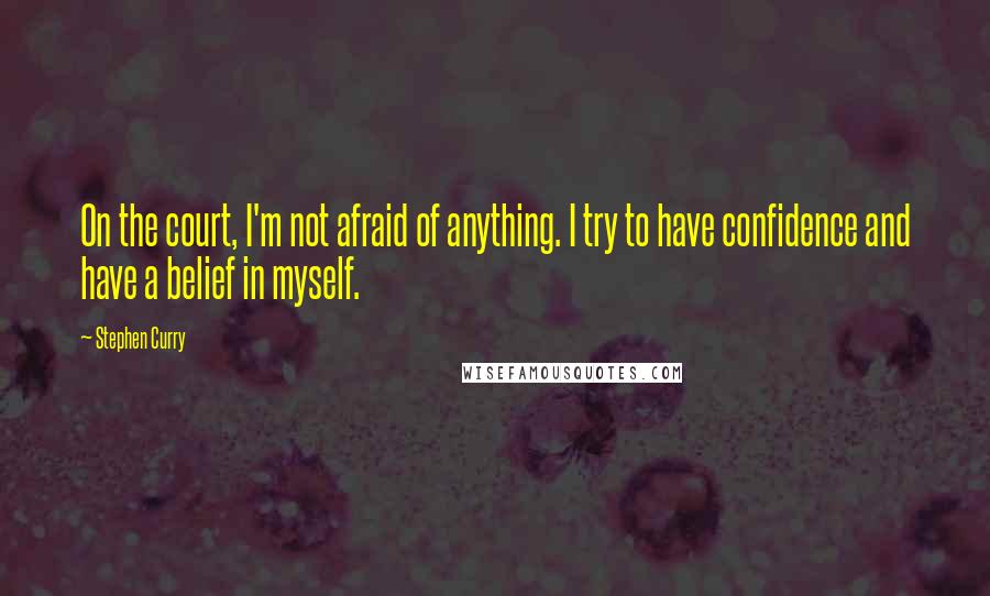Stephen Curry Quotes: On the court, I'm not afraid of anything. I try to have confidence and have a belief in myself.