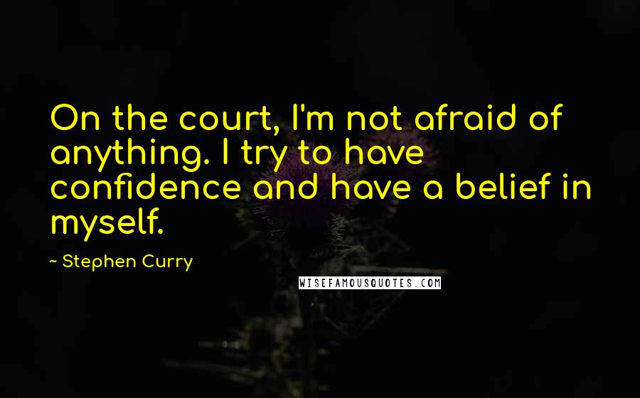 Stephen Curry Quotes: On the court, I'm not afraid of anything. I try to have confidence and have a belief in myself.