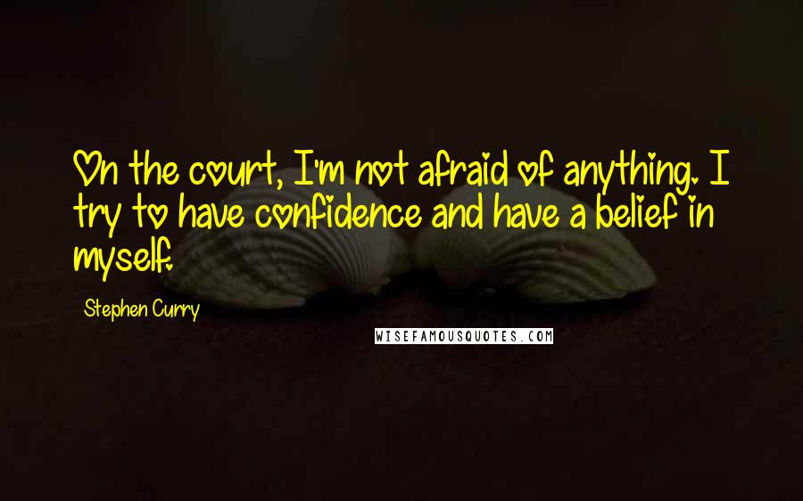 Stephen Curry Quotes: On the court, I'm not afraid of anything. I try to have confidence and have a belief in myself.