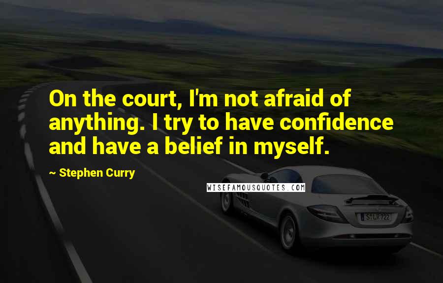 Stephen Curry Quotes: On the court, I'm not afraid of anything. I try to have confidence and have a belief in myself.