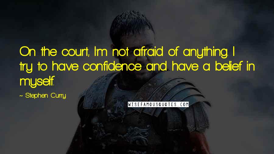 Stephen Curry Quotes: On the court, I'm not afraid of anything. I try to have confidence and have a belief in myself.