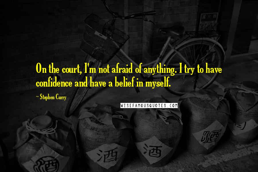 Stephen Curry Quotes: On the court, I'm not afraid of anything. I try to have confidence and have a belief in myself.